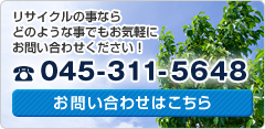 リサイクルの事ならどのような事でもお気軽にお問い合わせください！ 045-311-5648 お問い合わせはこちら