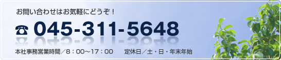 お問い合わせはお気軽にどうぞ！045-311-5648 本社事務営業時間／8:00～17:00　定休日／土・日・年末年始